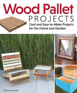 Wood Pallet Projects: Cool and Easy-to-Make Projects for the Home and Garden Chris Gleason