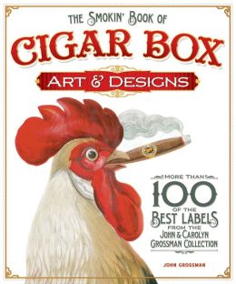 The Smokin' Book of Cigar Box Art and Designs: More than 100 of the Best Labels from The John & Carolyn Grossman Collection