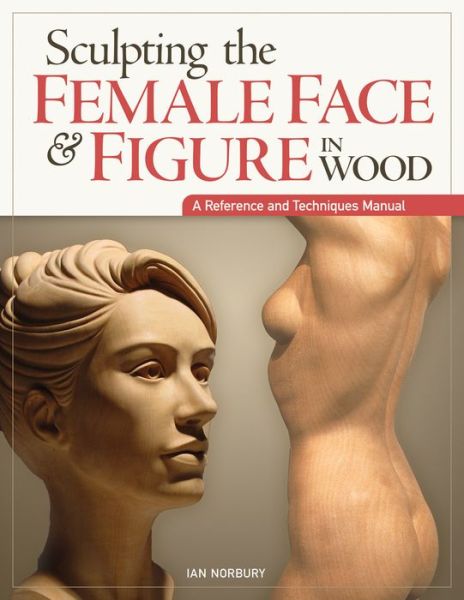 Sculpting the Female Face & Figure in Wood: A Reference and Techniques Manual