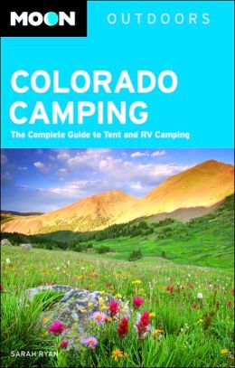 Moon Colorado Camping: The Complete Guide to Tent and RV Camping (Moon Outdoors) Sarah Ryan