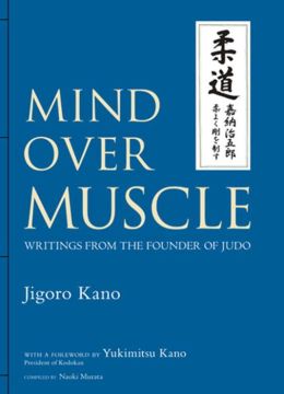 Mind Over Muscle: Writings from the Founder of Judo Jigoro Kano, Naoki Murata and Yukimitsu Kano