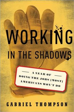 Working in the Shadows: A Year of Doing the Jobs (Most) Americans Won't Do Gabriel Thompson