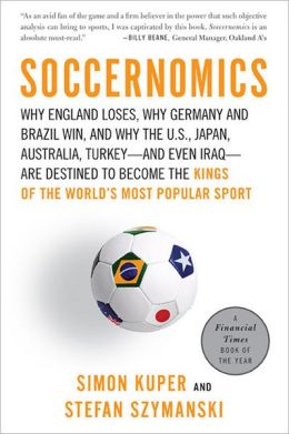 Soccernomics: Why England Loses, Why Spain, Germany, and Brazil Win, and Why the US, Japan, Australia, Turkey-and Even Iraq-Are Destined to Become the Kings of the World's Most Popular Sport