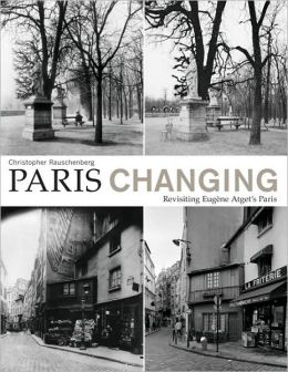 Paris Changing: Revisiting Eugene Atget's Paris Christopher Rauschenberg, Rosamond Bernier, Alison Nordstrom and Clark Worswick