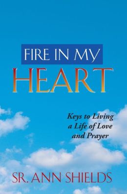 Fire in My Heart: Keys to Living a Life of Love and Prayer SR. Ann Shields S.G.L.