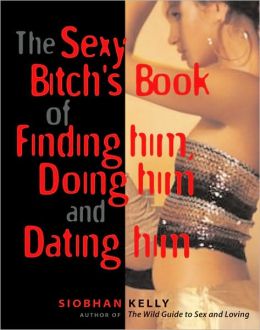 The Sexy Bitch's Book of Finding Him, Doing Him and Dating Him Siobhan Kelly