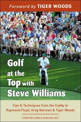 Golf at the Top with Steve Williams: Tips and Techniques from the Caddy to Raymond Floyd, Greg Norman, and Tiger Woods Steve Williams, Hugh de Lacy and Tiger Woods