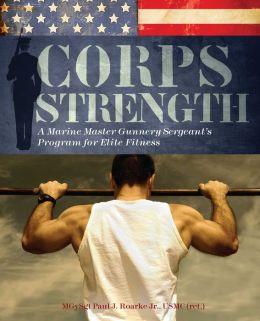 Corps Strength: A Marine Master Gunnery Sergeant's Program for Elite Fitness Paul J. Roarke Jr.