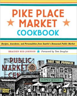 Pike Place Market Cookbook - Recipes, Anecdotes, And Personalities From Seattle's Renowned Public Market Braiden Rex-Johnson