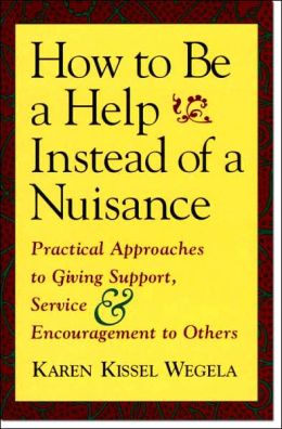 How to Be a Help instead of a Nuisance: Practical Approaches to Giving Support, Service, and Encouragement to Others Karen Kissel Wegela