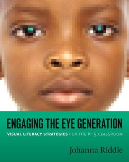 Engaging the Eye Generation: Visual Literacy Strategies for the K-5 Classroom Johanna Riddle
