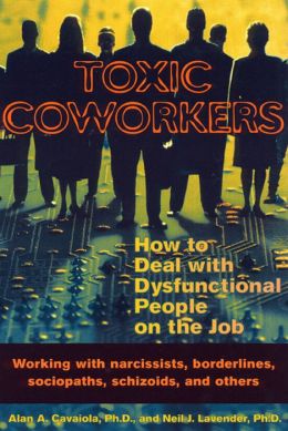 Toxic Coworkers: How to Deal with Dysfunctional People on the Job Alan A. Cavaiola