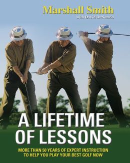 A Lifetime of Lessons: Over 50 Years of Expert Instruction to Help You Play Your Best Golf Now Marshall Smith, David DeNunzio and Craig Stadler