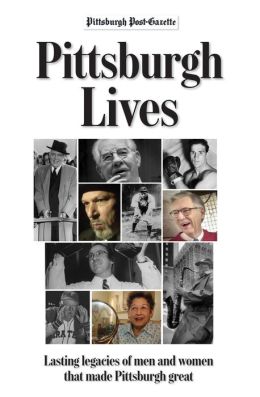 Pittsburgh Lives: Men and Women Who Shaped Our City Pittsburgh Post-Gazette