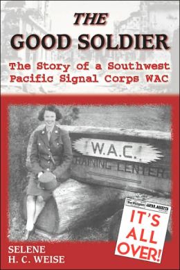 The Good Soldier: The Story of a Southwest Pacific Signal Corps WAC Selene H. C. Weise