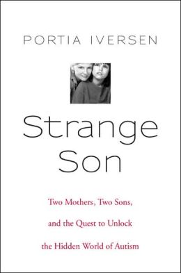 Strange Son: Two Mothers, Two Sons, and the Quest to Unlock the Hidden World of Autism Portia Iversen