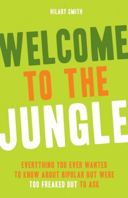 Welcome to the Jungle: Everything You Ever Wanted to Know About Bipolar but Were Too Freaked Out to Ask Hilary Smith