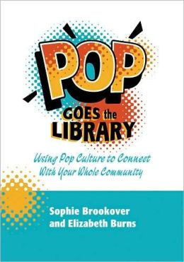 Pop Goes the Library: Using Pop Culture to Connect with Your Whole Community Sophie Brookover and Elizabeth Burns