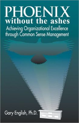 Phoenix Without the Ashes: Achieving Organizational Excellence Through Common Sense Management Gary English
