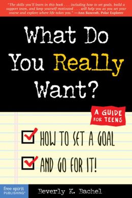 What Do You Really Want? How to Set a Goal and Go for It! A Guide for Teens Beverly K. Bachel