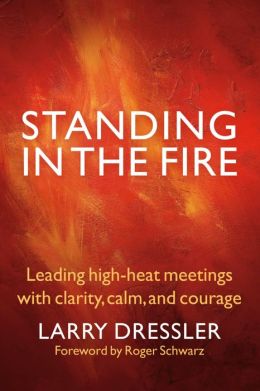 Standing in the Fire: Leading High-Heat Meetings with Calm, Clarity, and Courage Larry Dressler and Roger Schwarz