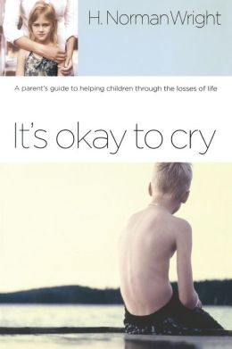 It's Okay to Cry: A Parent's Guide to Helping Children Through the Losses of Life H. Norman Wright
