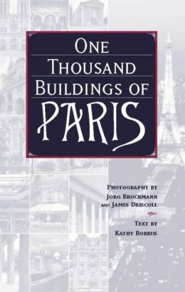 One Thousand Buildings of Paris Kathy Borrus, Jorg Brockmann and James Driscoll