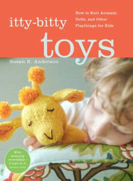 Itty-Bitty Toys: How to Knit Animals, Dolls, and Other Playthings for Kids Susan B. Anderson