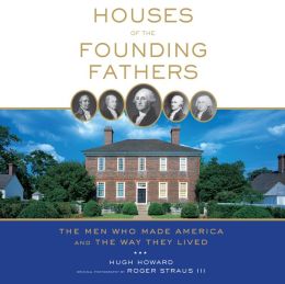 Houses of the Founding Fathers: The Men Who Made America and the Way They Lived Hugh Howard and Roger Straus III