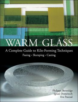 Warm Glass: A Complete Guide to Kiln-Forming Techniques: Fusing i Slumping i Casting