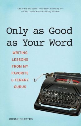 Only as Good as Your Word: Writing Lessons from My Favorite Literary Gurus Susan Shapiro
