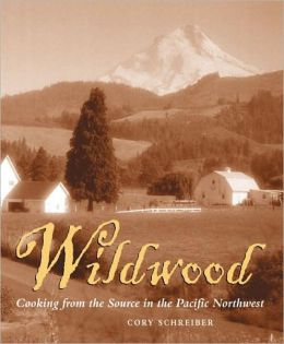 Wildwood: Cooking from the Source in the Pacific Northwest Cory Schreiber and Cory Schrieber