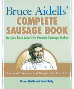 Bruce Aidells's Complete Sausage Book : Recipes from America's Premium Sausage Maker Denis Kelly
