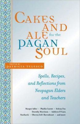 Cakes and Ale for the Pagan Soul: Spells, Recipes, and Reflections from Neopagan Elders and Teachers Patricia Telesco