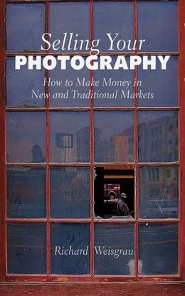 Selling Your Photography: How to Make Money in New and Traditional Markets Richard Weisgrau