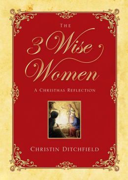 The Three Wise Women: A Christmas Reflection Christin Ditchfield