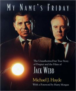 My Name's Friday : The Unauthorized but True Story of Dragnet and the Films of Jack Webb Michael J. Hayde