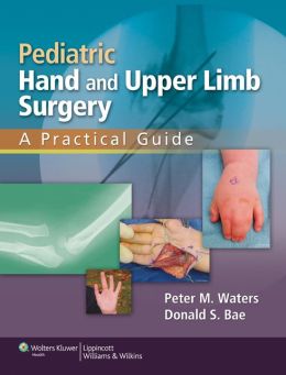 Pediatric Hand and Upper Limb Surgery: A Practical Guide Peter M. Waters and Donald Bae