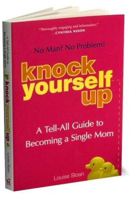 Knock Yourself Up: No Man? No Problem: A Tell-All Guide to Becoming a Single Mom