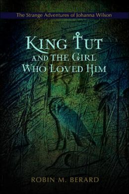 King Tut and the Girl Who Loved Him: The Strange Adventures of Johanna Wilson Robin Berard