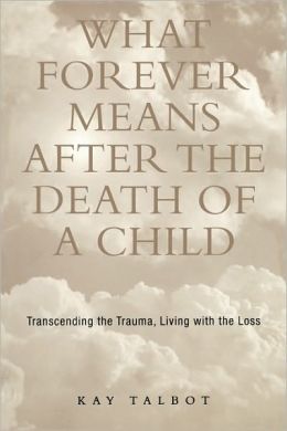What Forever Means After the Death of a Child: Transcending the Trauma, Living with the Loss Kay Talbot