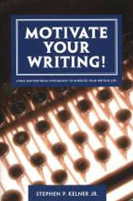 Motivate Your Writing!: Using Motivational Psychology to Energize Your Writing Life Stephen P. Kelner Jr.