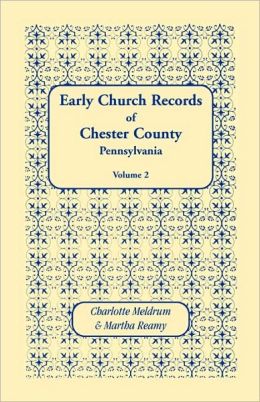 Early Church Records of Chester County, Pennsylvania. Volume 2 Charlotte Meldrum and Martha Reamy