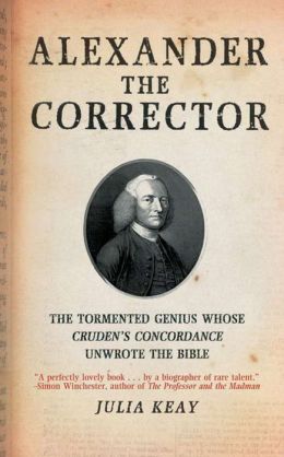 Alexander the Corrector: The Tormented Genius Whose Cruden's Concordance Unwrote the Bible Julia Keay