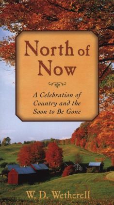 North of Now: A Celebration of Country and the Soon to be Gone W. D. Wetherell
