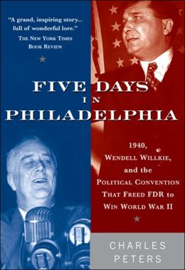 Five Days in Philadelphia: 1940, Wendell Willkie, FDR and the Political Convention That Won World War II