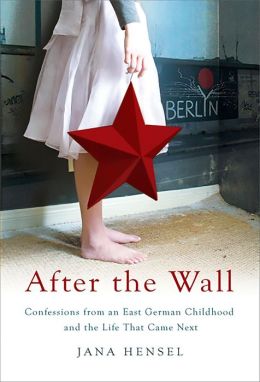 After the Wall: Confessions from an East German Childhood and the Life that Came Next Jana Hensel