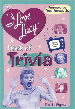 The I Love Lucy Book of Trivia: Official Authorized Edition Ric B. Wyman and Jr. Desi Arnaz
