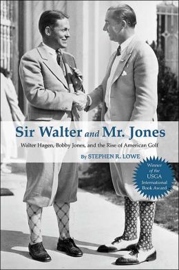 Sir Walter and Mr. Jones: Walter Hagen, Bob|||Jones, and the Rise of American Golf Stephen R. Lowe