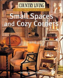 Country Living Easy Transformations: Small Spaces and Cozy Corners Janice Easton-Epner and The Editors of Country Living